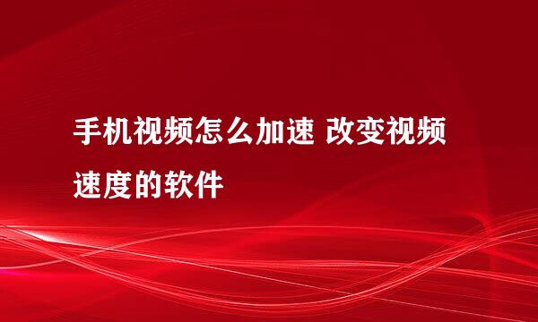 手机视频怎么加速 改变视频速度的软件