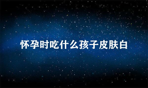怀孕时吃什么孩子皮肤白