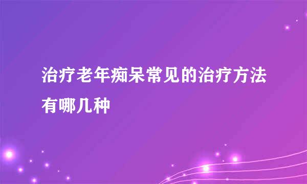 治疗老年痴呆常见的治疗方法有哪几种