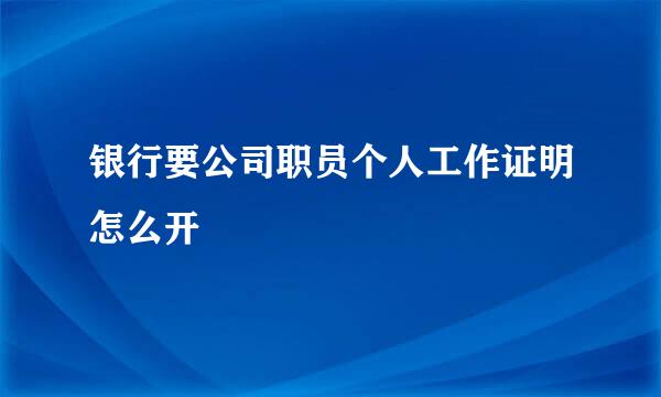银行要公司职员个人工作证明怎么开