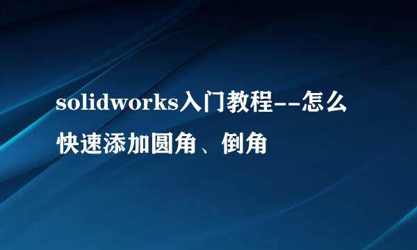 solidworks入门教程--怎么快速添加圆角、倒角