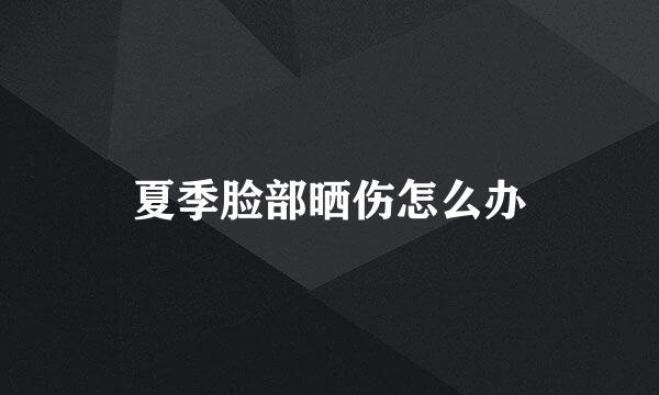 夏季脸部晒伤怎么办