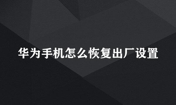 华为手机怎么恢复出厂设置