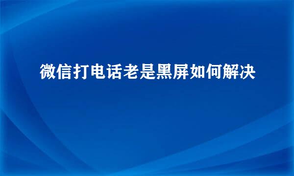 微信打电话老是黑屏如何解决