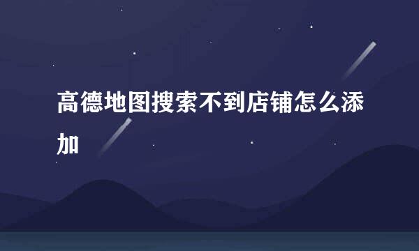 高德地图搜索不到店铺怎么添加