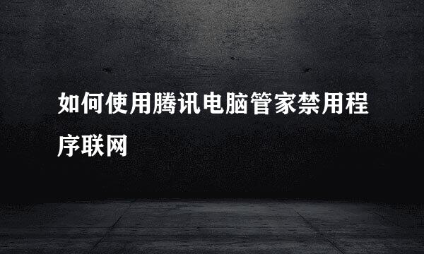 如何使用腾讯电脑管家禁用程序联网