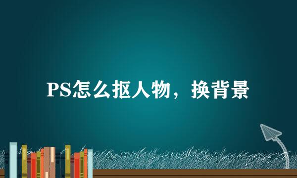 PS怎么抠人物，换背景