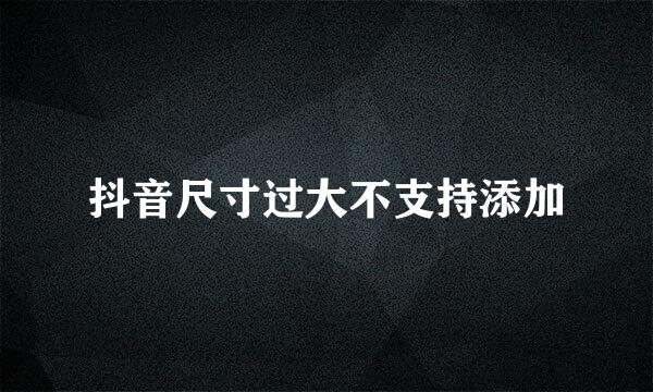 抖音尺寸过大不支持添加