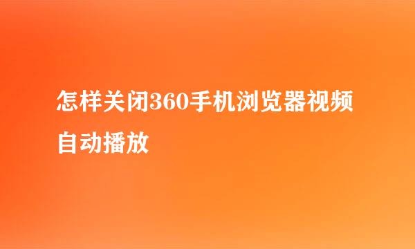 怎样关闭360手机浏览器视频自动播放