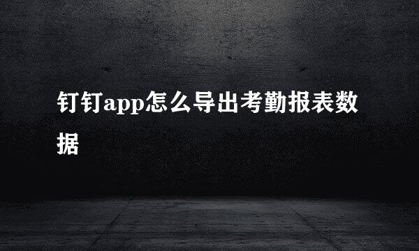 钉钉app怎么导出考勤报表数据