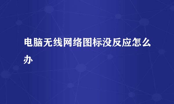 电脑无线网络图标没反应怎么办