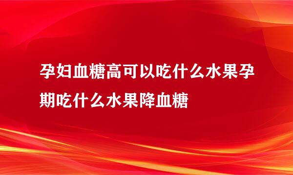 孕妇血糖高可以吃什么水果孕期吃什么水果降血糖