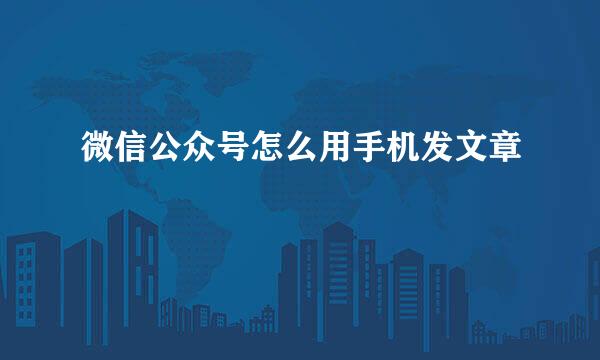 微信公众号怎么用手机发文章