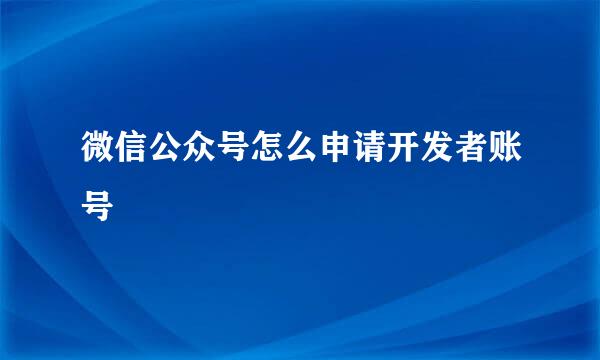 微信公众号怎么申请开发者账号