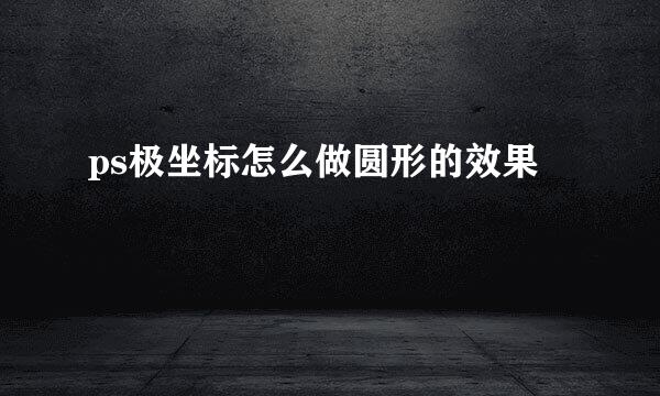 ps极坐标怎么做圆形的效果