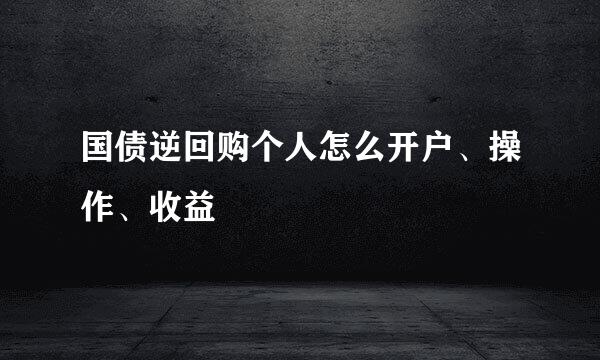 国债逆回购个人怎么开户、操作、收益