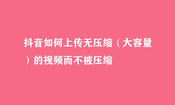 抖音如何上传无压缩（大容量）的视频而不被压缩
