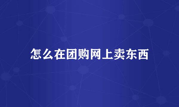 怎么在团购网上卖东西