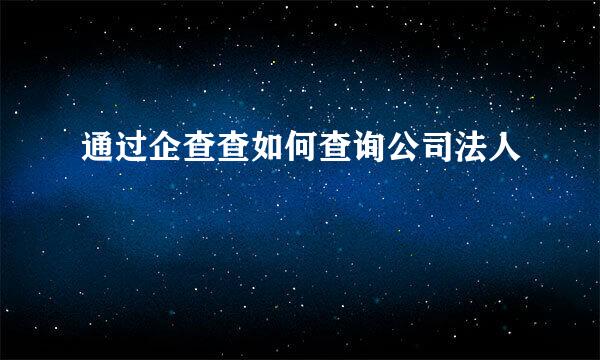 通过企查查如何查询公司法人