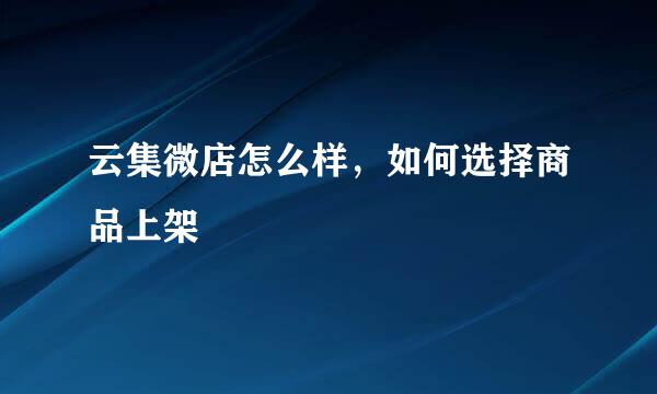云集微店怎么样，如何选择商品上架