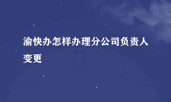 渝快办怎样办理分公司负责人变更