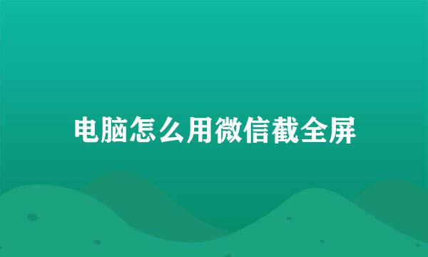 电脑怎么用微信截全屏