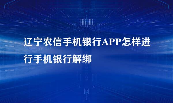 辽宁农信手机银行APP怎样进行手机银行解绑