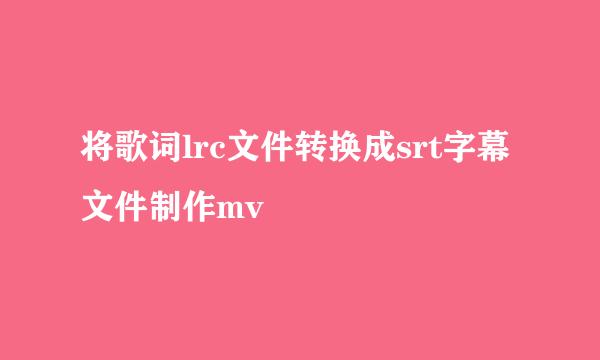 将歌词lrc文件转换成srt字幕文件制作mv