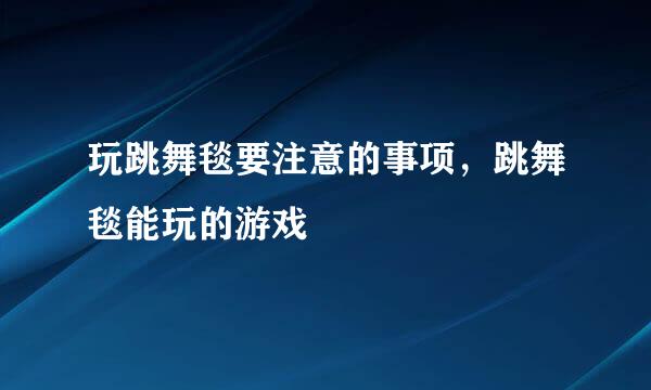 玩跳舞毯要注意的事项，跳舞毯能玩的游戏
