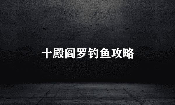 十殿阎罗钓鱼攻略