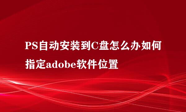 PS自动安装到C盘怎么办如何指定adobe软件位置
