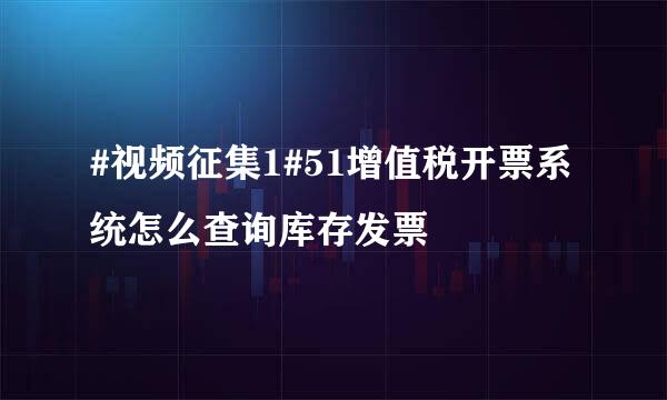 #视频征集1#51增值税开票系统怎么查询库存发票