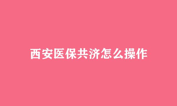 西安医保共济怎么操作