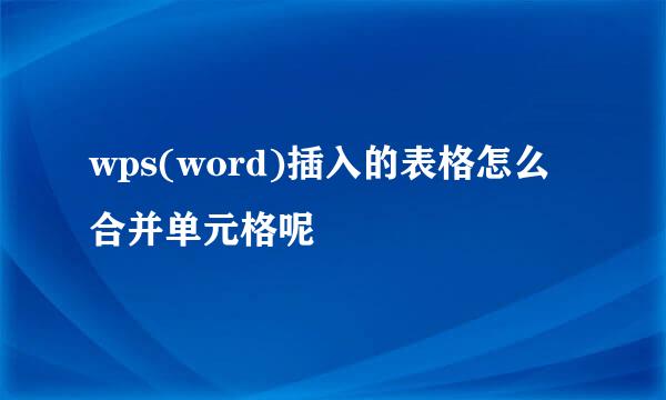wps(word)插入的表格怎么合并单元格呢