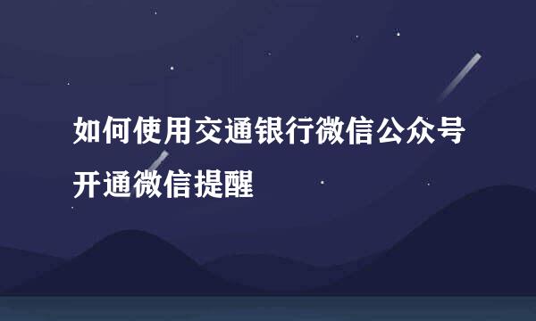 如何使用交通银行微信公众号开通微信提醒