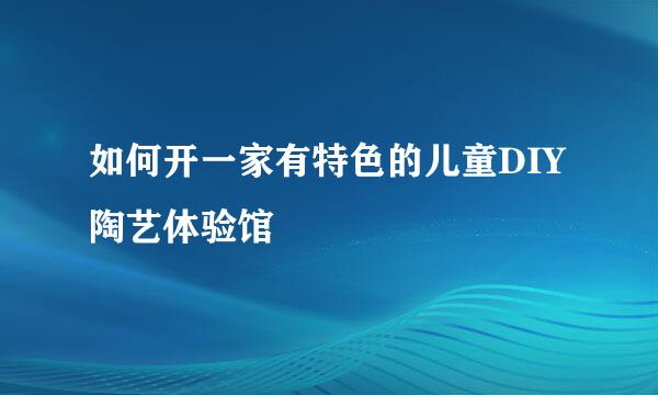 如何开一家有特色的儿童DIY陶艺体验馆