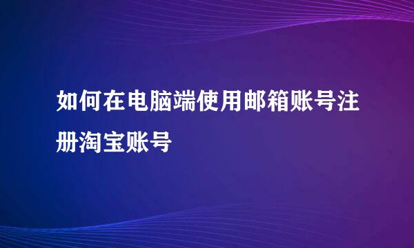 如何在电脑端使用邮箱账号注册淘宝账号