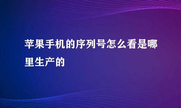 苹果手机的序列号怎么看是哪里生产的