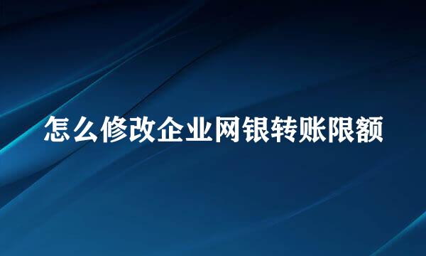 怎么修改企业网银转账限额