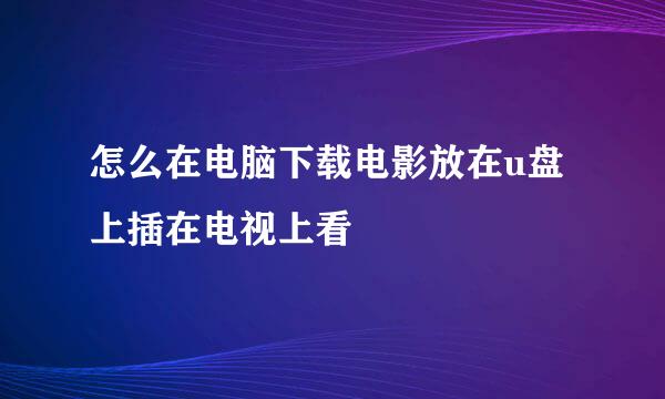 怎么在电脑下载电影放在u盘上插在电视上看