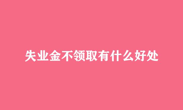 失业金不领取有什么好处