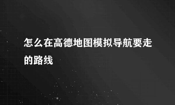 怎么在高德地图模拟导航要走的路线