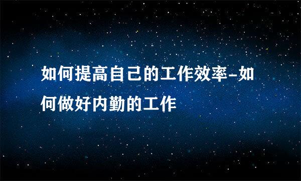 如何提高自己的工作效率-如何做好内勤的工作