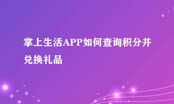 掌上生活APP如何查询积分并兑换礼品