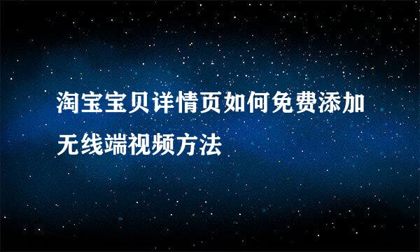 淘宝宝贝详情页如何免费添加无线端视频方法
