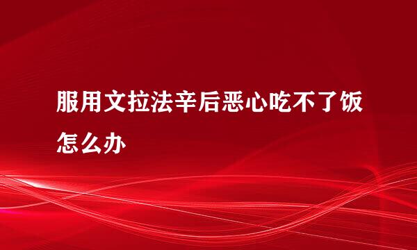 服用文拉法辛后恶心吃不了饭怎么办