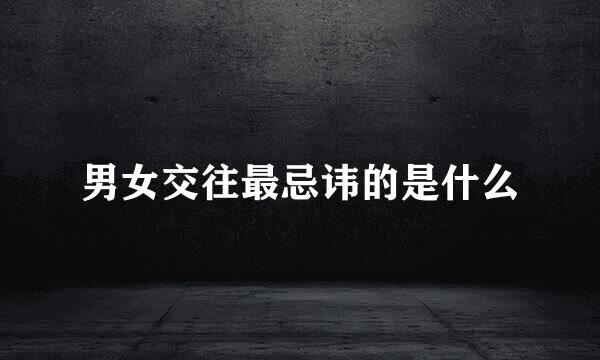 男女交往最忌讳的是什么