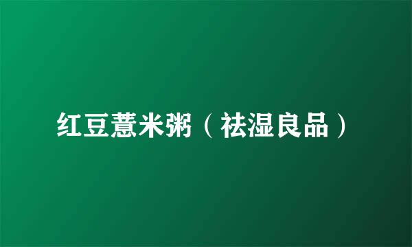 红豆薏米粥（祛湿良品）