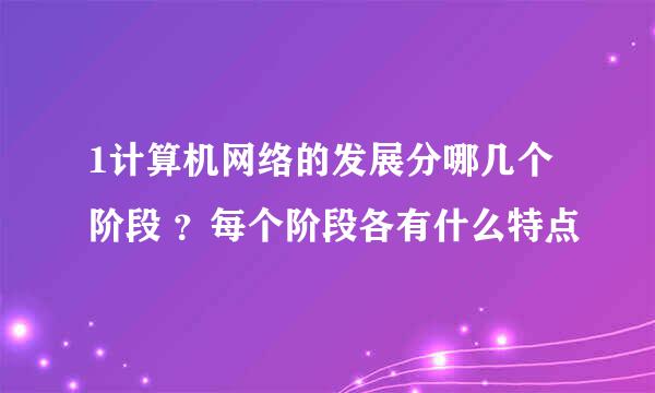 1计算机网络的发展分哪几个阶段 ？每个阶段各有什么特点