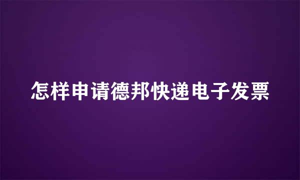 怎样申请德邦快递电子发票